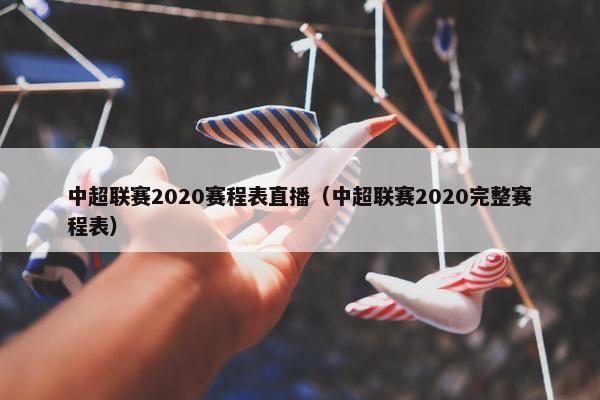 中超联赛2020赛程表直播（中超联赛2020完整赛程表）