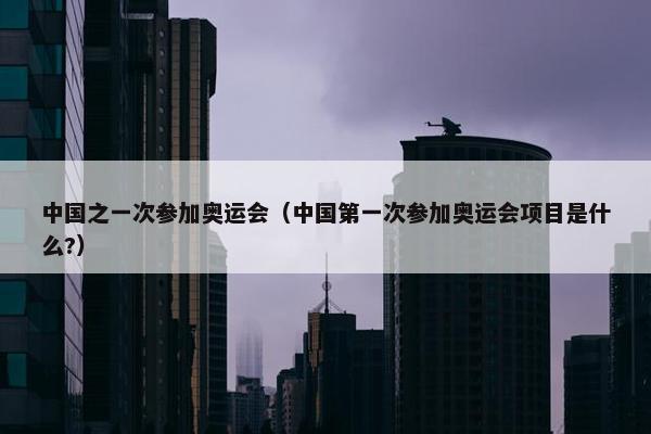 中国之一次参加奥运会（中国第一次参加奥运会项目是什么?）