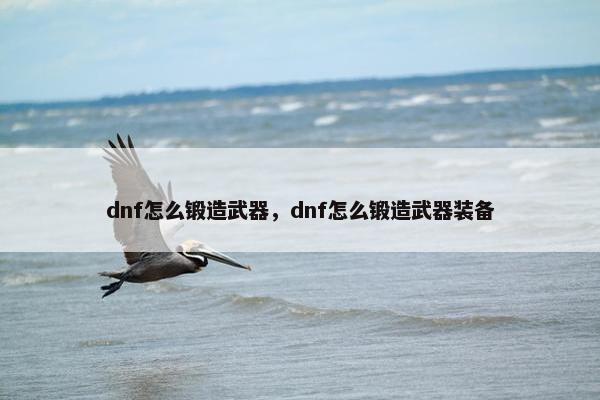 dnf怎么锻造武器，dnf怎么锻造武器装备