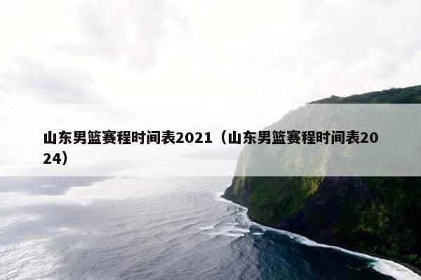 山东男篮赛程时间表2021（山东男篮赛程时间表2024）