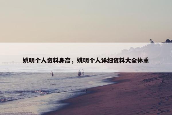 姚明个人资料身高，姚明个人详细资料大全体重