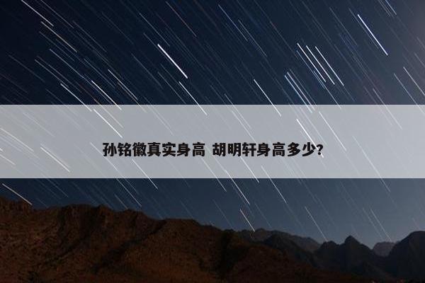 孙铭徽真实身高 胡明轩身高多少?