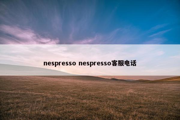 nespresso nespresso客服电话