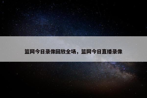 篮网今日录像回放全场，篮网今日直播录像