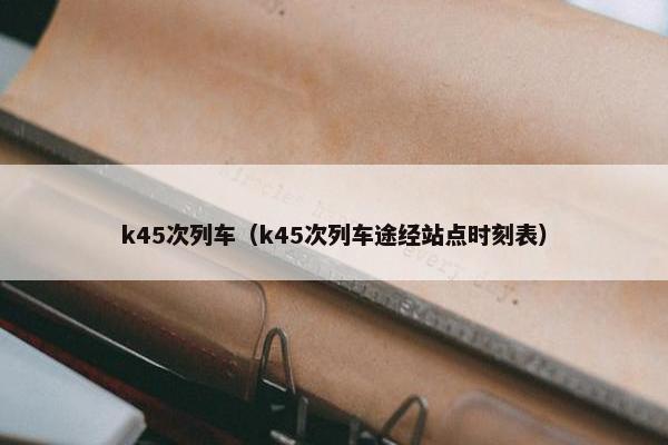 k45次列车（k45次列车途经站点时刻表）