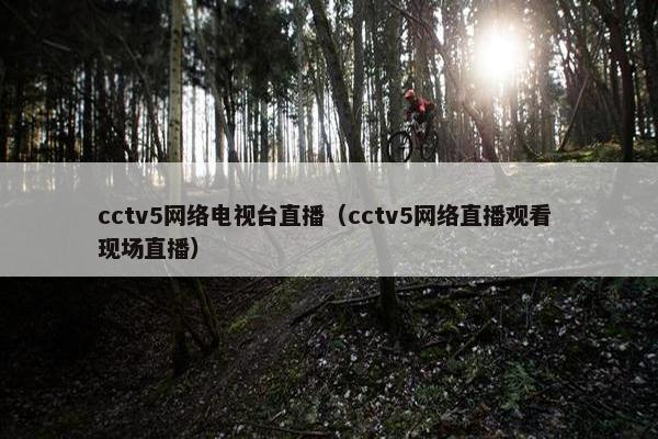 cctv5网络电视台直播（cctv5网络直播观看 现场直播）