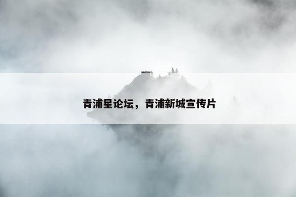 青浦星论坛，青浦新城宣传片