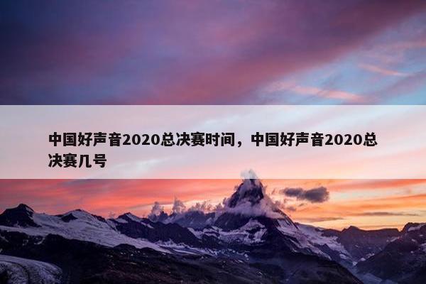 中国好声音2020总决赛时间，中国好声音2020总决赛几号