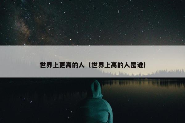 世界上更高的人（世界上高的人是谁）