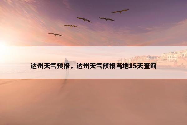 达州天气预报，达州天气预报当地15天查询