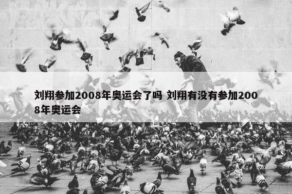 刘翔参加2008年奥运会了吗 刘翔有没有参加2008年奥运会