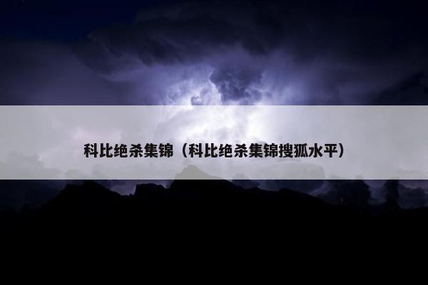 科比绝杀集锦（科比绝杀集锦搜狐水平）