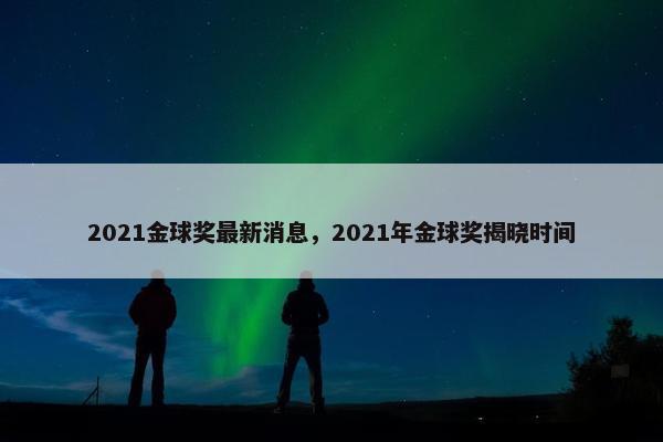 2021金球奖最新消息，2021年金球奖揭晓时间