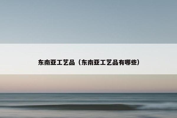 东南亚工艺品（东南亚工艺品有哪些）