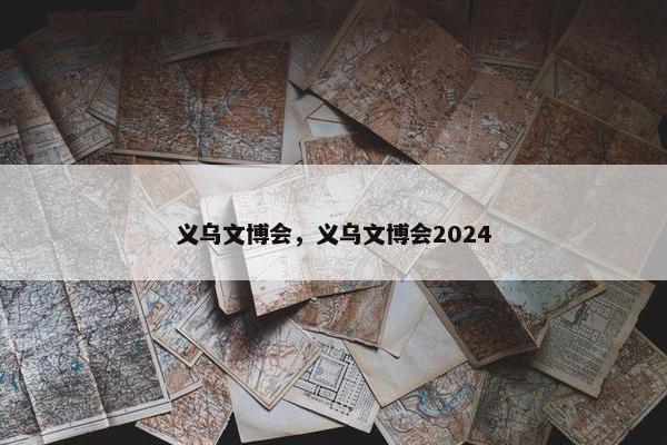 义乌文博会，义乌文博会2024