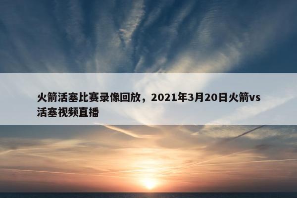 火箭活塞比赛录像回放，2021年3月20日火箭vs活塞视频直播