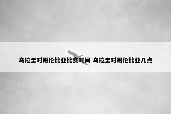 乌拉圭对哥伦比亚比赛时间 乌拉圭对哥伦比亚几点