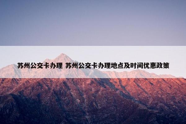 苏州公交卡办理 苏州公交卡办理地点及时间优惠政策