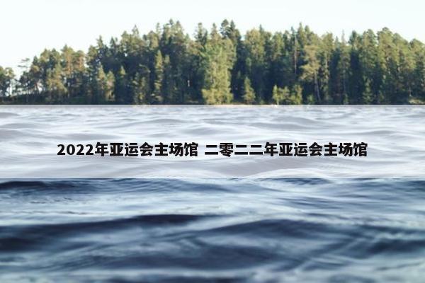 2022年亚运会主场馆 二零二二年亚运会主场馆