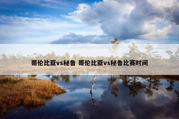 哥伦比亚vs秘鲁 哥伦比亚vs秘鲁比赛时间