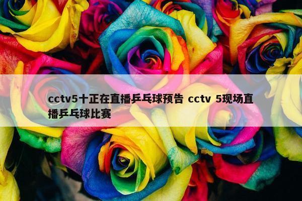 cctv5十正在直播乒乓球预告 cctv 5现场直播乒乓球比赛