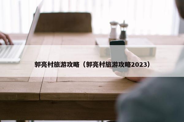 郭亮村旅游攻略（郭亮村旅游攻略2023）