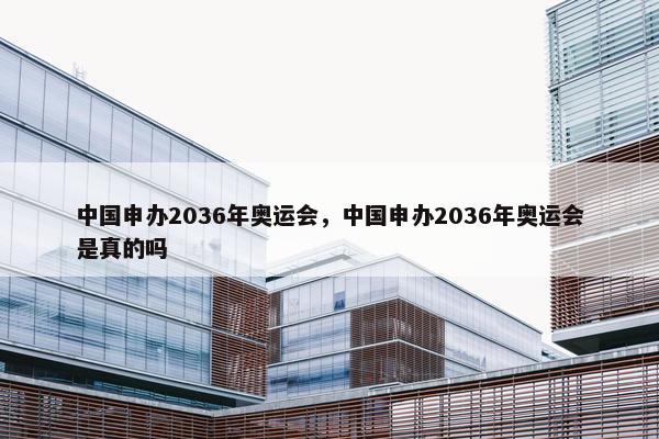 中国申办2036年奥运会，中国申办2036年奥运会是真的吗