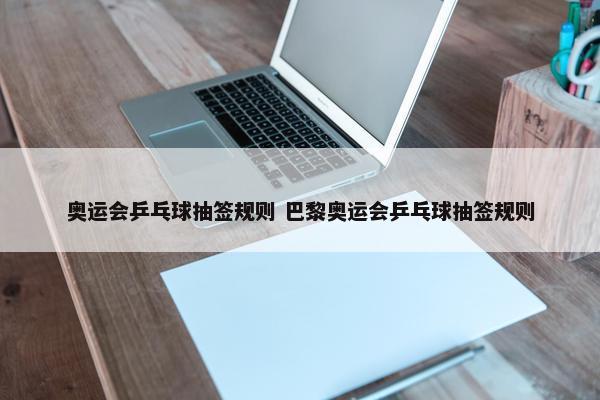 奥运会乒乓球抽签规则 巴黎奥运会乒乓球抽签规则