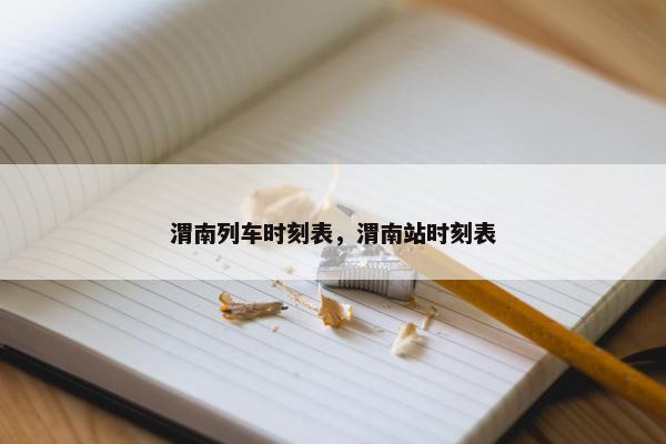 渭南列车时刻表，渭南站时刻表