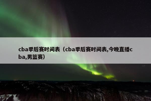 cba季后赛时间表（cba季后赛时间表,今晚直播cba,男篮赛）