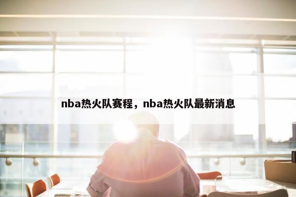 nba热火队赛程，nba热火队最新消息