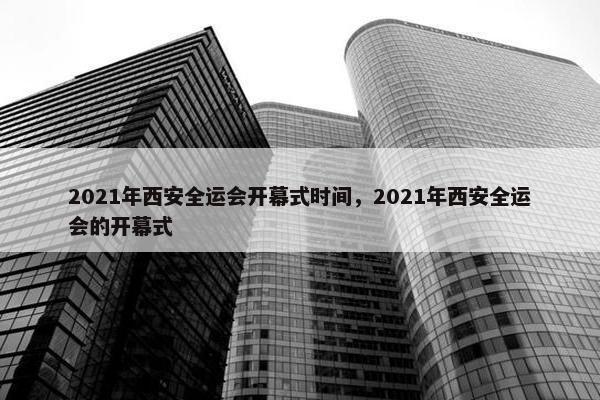 2021年西安全运会开幕式时间，2021年西安全运会的开幕式