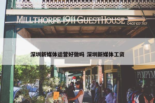 深圳新媒体运营好做吗 深圳新媒体工资