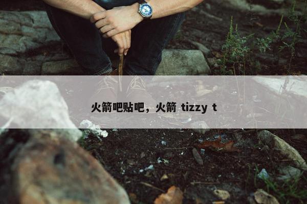 火箭吧贴吧，火箭 tizzy t