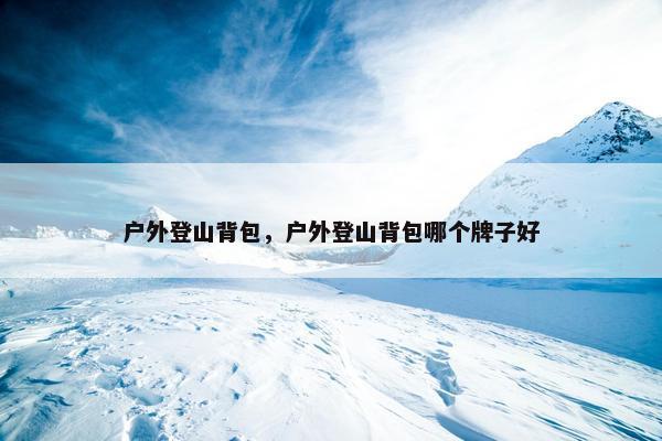 户外登山背包，户外登山背包哪个牌子好