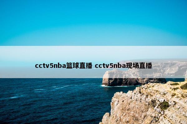 cctv5nba篮球直播 cctv5nba现场直播