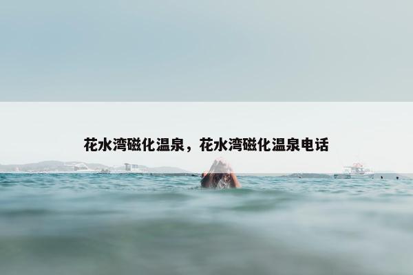 花水湾磁化温泉，花水湾磁化温泉电话