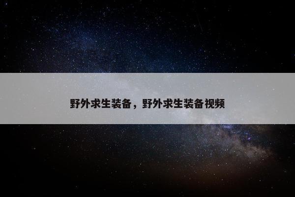 野外求生装备，野外求生装备视频