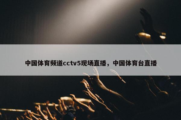 中国体育频道cctv5现场直播，中国体育台直播