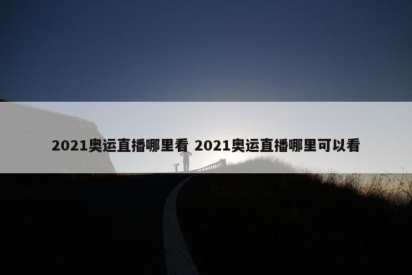 2021奥运直播哪里看 2021奥运直播哪里可以看