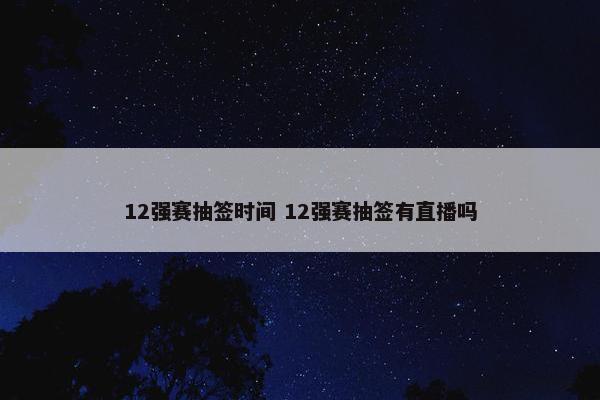 12强赛抽签时间 12强赛抽签有直播吗