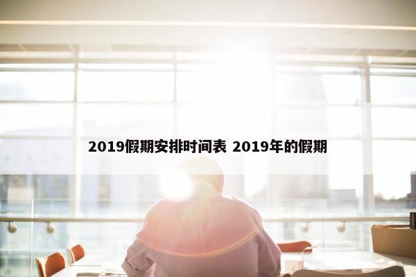 2019假期安排时间表 2019年的假期