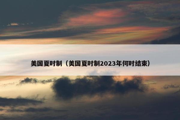 美国夏时制（美国夏时制2023年何时结束）