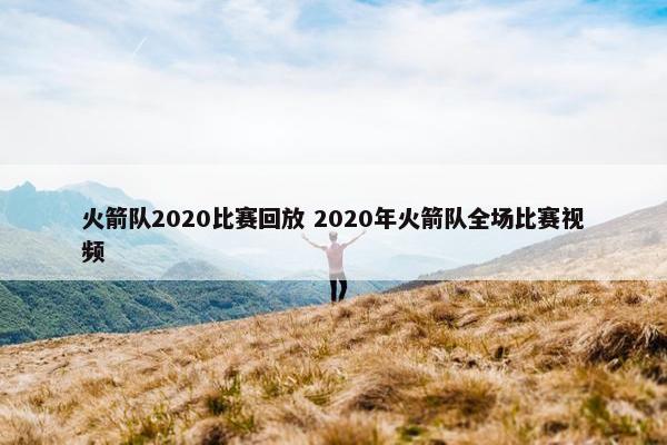 火箭队2020比赛回放 2020年火箭队全场比赛视频