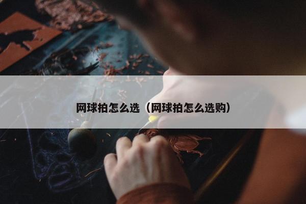 网球拍怎么选（网球拍怎么选购）