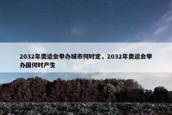 2032年奥运会举办城市何时定，2032年奥运会举办国何时产生