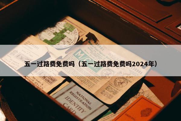 五一过路费免费吗（五一过路费免费吗2024年）