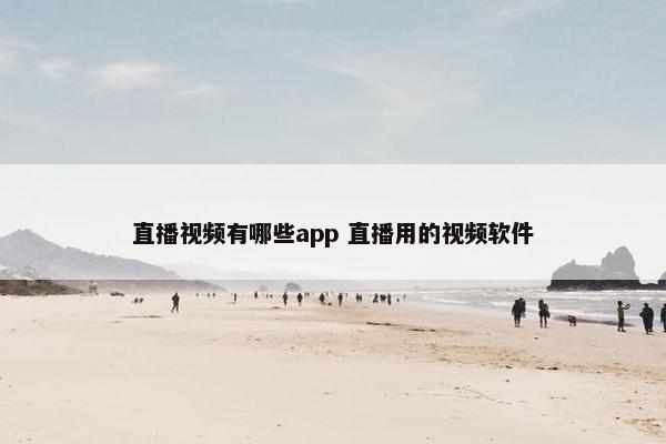 直播视频有哪些app 直播用的视频软件