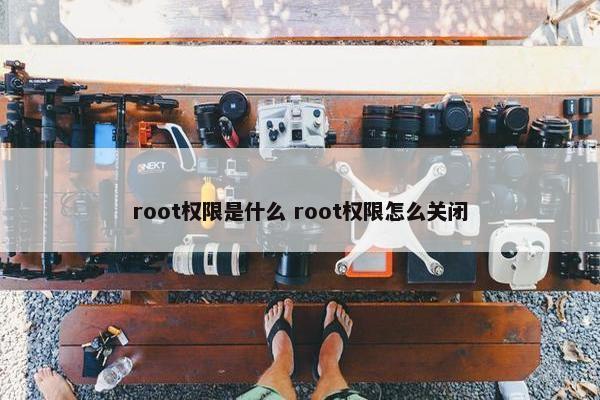 root权限是什么 root权限怎么关闭