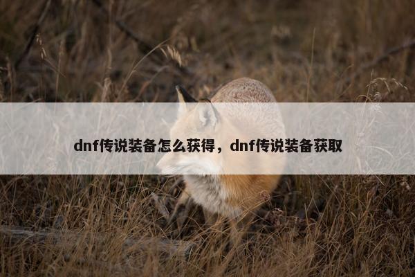 dnf传说装备怎么获得，dnf传说装备获取